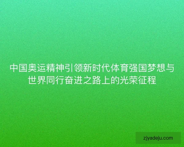 中国奥运精神引领新时代体育强国梦想与世界同行奋进之路上的光荣征程