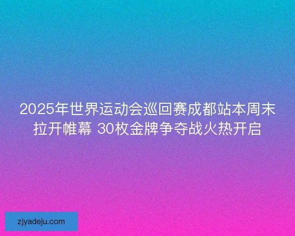 2025年世界运动会巡回赛成都站本周末拉开帷幕 30枚金牌争夺战火热开启