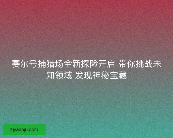 赛尔号捕猎场全新探险开启 带你挑战未知领域 发现神秘宝藏