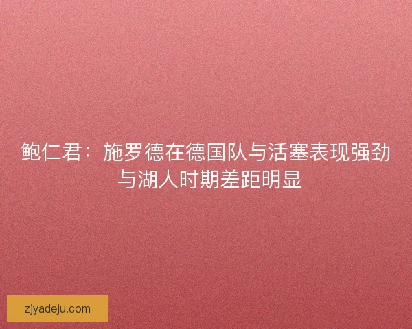 鲍仁君：施罗德在德国队与活塞表现强劲 与湖人时期差距明显