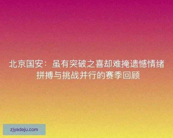 北京国安：虽有突破之喜却难掩遗憾情绪 拼搏与挑战并行的赛季回顾