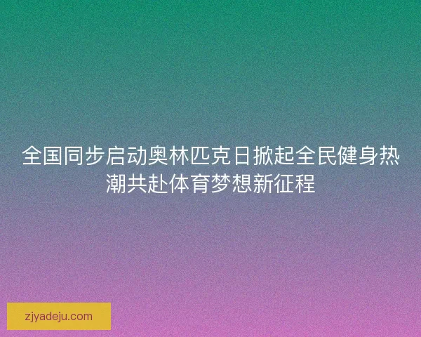 全国同步启动奥林匹克日掀起全民健身热潮共赴体育梦想新征程