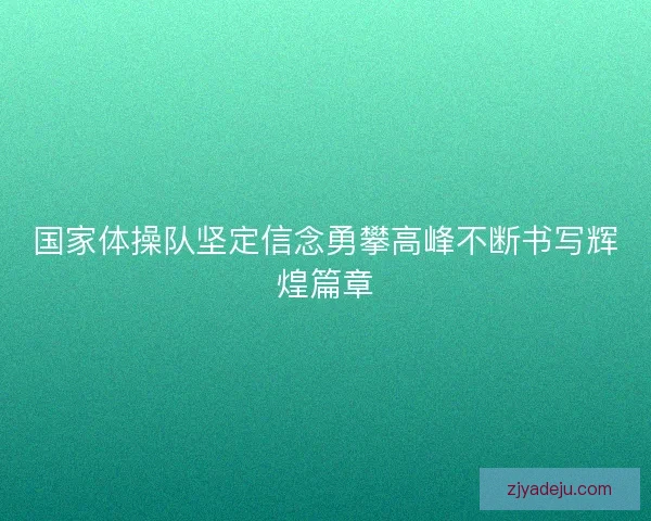 国家体操队坚定信念勇攀高峰不断书写辉煌篇章